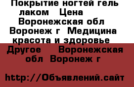 Покрытие ногтей гель-лаком › Цена ­ 300 - Воронежская обл., Воронеж г. Медицина, красота и здоровье » Другое   . Воронежская обл.,Воронеж г.